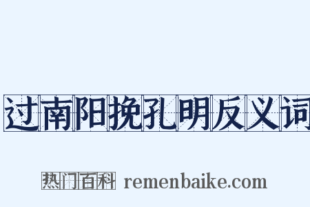 过南阳挽孔明反义词是什么意思的图片